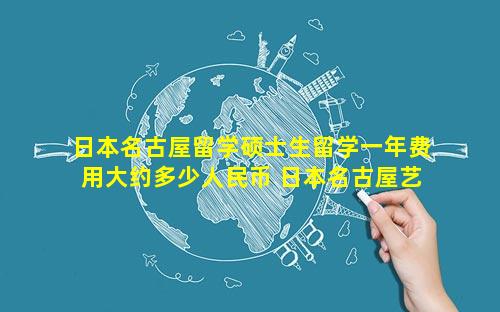日本名古屋留学硕士生留学一年费用大约多少人民币 日本名古屋艺术大学